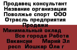 Продавец-консультант › Название организации ­ Поволжье-спорт, ООО › Отрасль предприятия ­ Продажи › Минимальный оклад ­ 40 000 - Все города Работа » Вакансии   . Марий Эл респ.,Йошкар-Ола г.